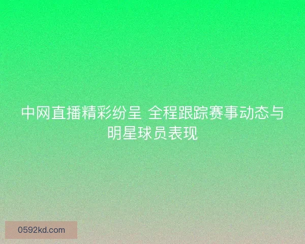 中网直播精彩纷呈 全程跟踪赛事动态与明星球员表现