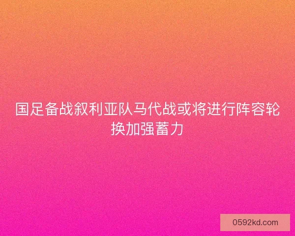 国足备战叙利亚队马代战或将进行阵容轮换加强蓄力