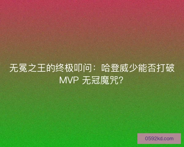 无冕之王的终极叩问：哈登威少能否打破 MVP 无冠魔咒？
