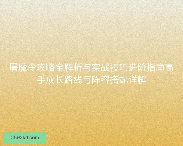 屠魔令攻略全解析与实战技巧进阶指南高手成长路线与阵容搭配详解